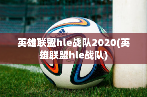 英雄联盟hle战队2020(英雄联盟hle战队)