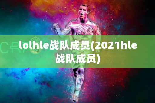 lolhle战队成员(2021hle战队成员)