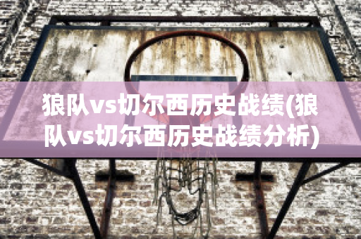 狼队vs切尔西历史战绩(狼队vs切尔西历史战绩分析)