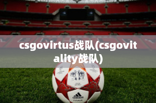 csgovirtus战队(csgovitality战队)