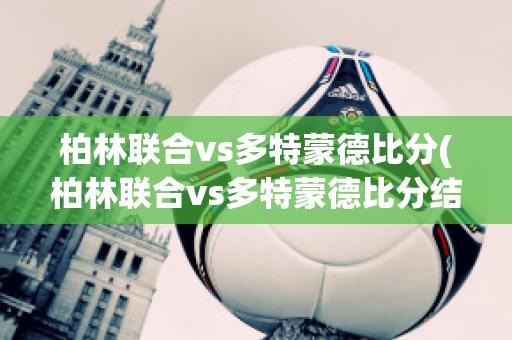 柏林联合vs多特蒙德比分(柏林联合vs多特蒙德比分结果)