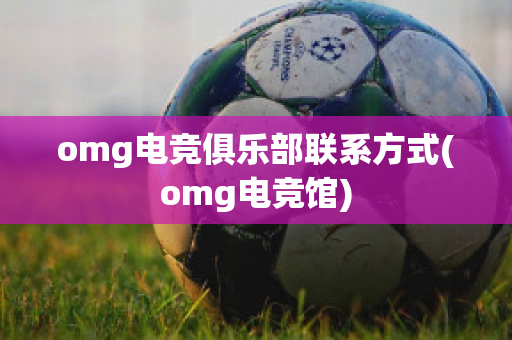 omg电竞俱乐部联系方式(omg电竞馆)