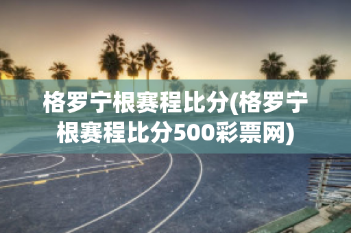 格罗宁根赛程比分(格罗宁根赛程比分500彩票网)