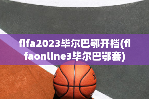 fifa2023毕尔巴鄂开档(fifaonline3毕尔巴鄂套)