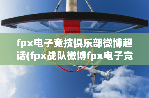 fpx电子竞技俱乐部微博超话(fpx战队微博fpx电子竞技俱乐部微博)