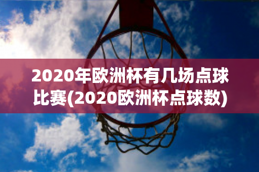 2020年欧洲杯有几场点球比赛(2020欧洲杯点球数)