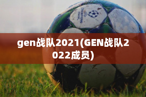 gen战队2021(GEN战队2022成员)