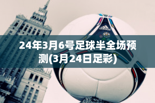 24年3月6号足球半全场预测(3月24日足彩)