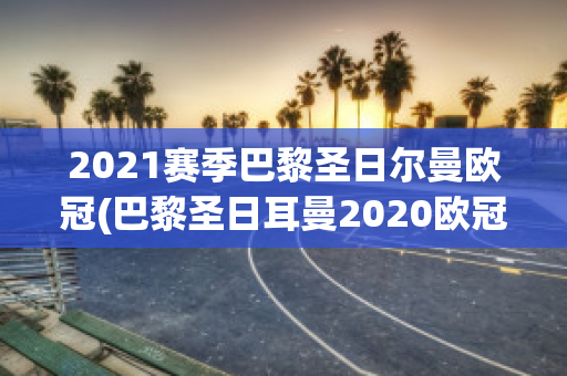 2021赛季巴黎圣日尔曼欧冠(巴黎圣日耳曼2020欧冠)