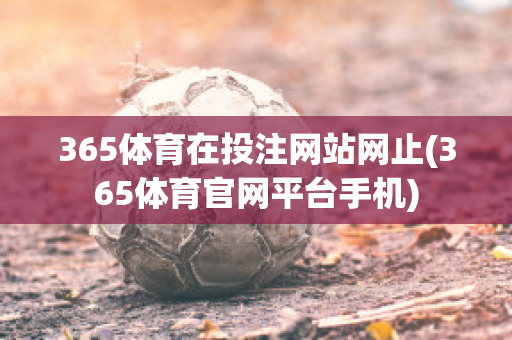 365体育在投注网站网止(365体育官网平台手机)