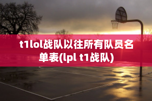 t1lol战队以往所有队员名单表(lpl t1战队)