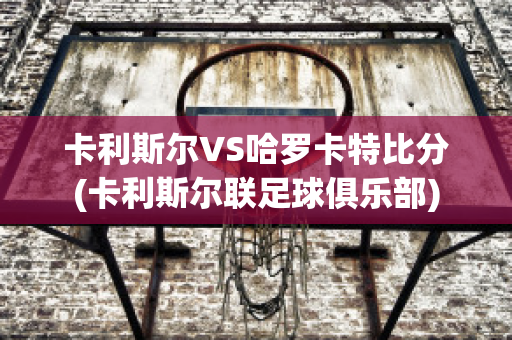 卡利斯尔VS哈罗卡特比分(卡利斯尔联足球俱乐部)