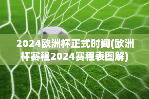 2024欧洲杯正式时间(欧洲杯赛程2024赛程表图解)