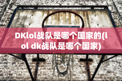 DKlol战队是哪个国家的(lol dk战队是哪个国家)