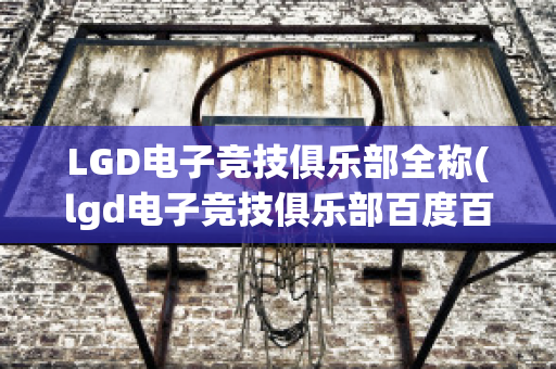 LGD电子竞技俱乐部全称(lgd电子竞技俱乐部百度百科)