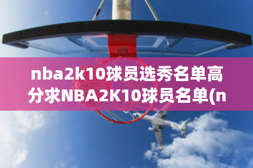 nba2k10球员选秀名单高分求NBA2K10球员名单(nba2k10球星排行榜)