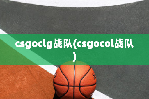 csgoclg战队(csgocol战队)