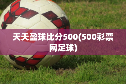 天天盈球比分500(500彩票网足球)