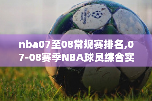 nba07至08常规赛排名,07-08赛季NBA球员综合实力排名问题(nba07到08赛季排名)