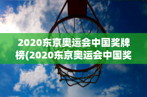 2020东京奥运会中国奖牌榜(2020东京奥运会中国奖牌榜单)