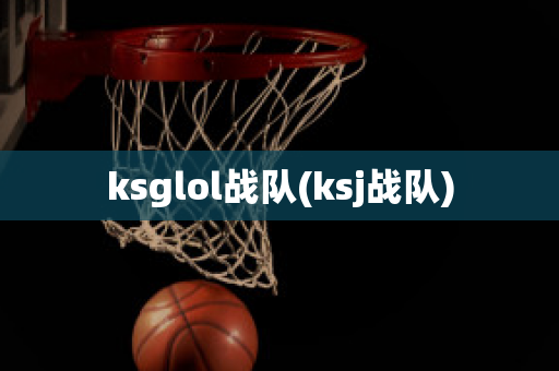 ksglol战队(ksj战队)