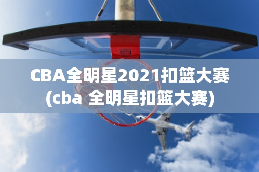 CBA全明星2021扣篮大赛(cba 全明星扣篮大赛)