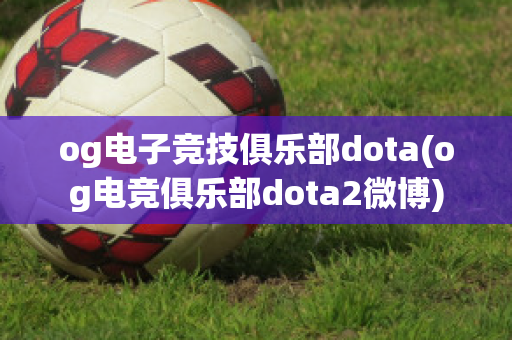 og电子竞技俱乐部dota(og电竞俱乐部dota2微博)