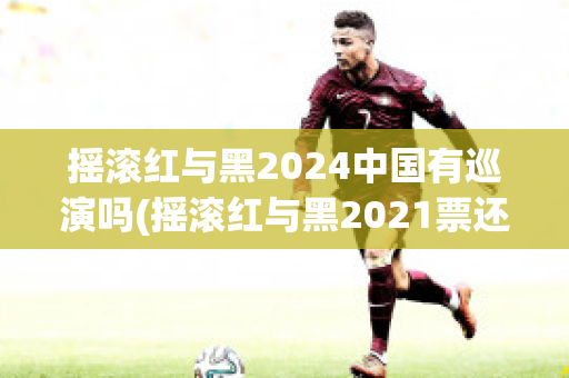 摇滚红与黑2024中国有巡演吗(摇滚红与黑2021票还有吗)