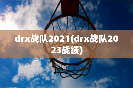 drx战队2021(drx战队2023战绩)