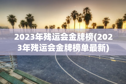 2023年残运会金牌榜(2023年残运会金牌榜单最新)