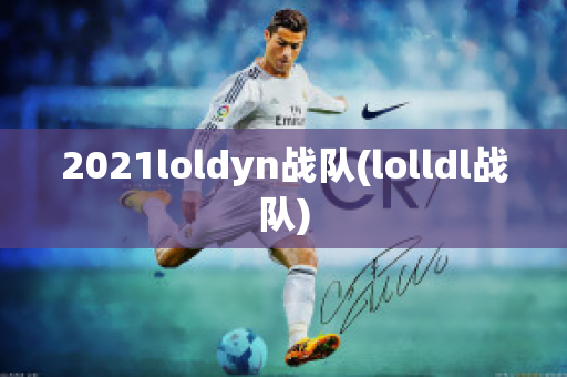 2021loldyn战队(lolldl战队)