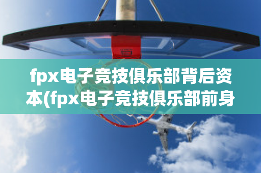 fpx电子竞技俱乐部背后资本(fpx电子竞技俱乐部前身)