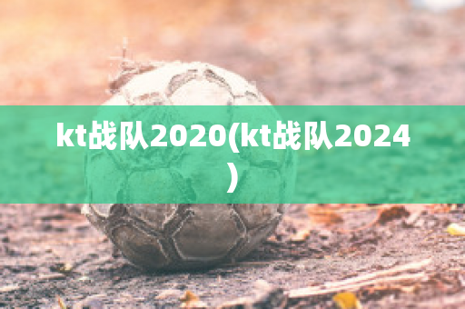 kt战队2020(kt战队2024)