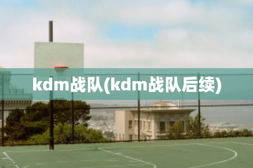 kdm战队(kdm战队后续)