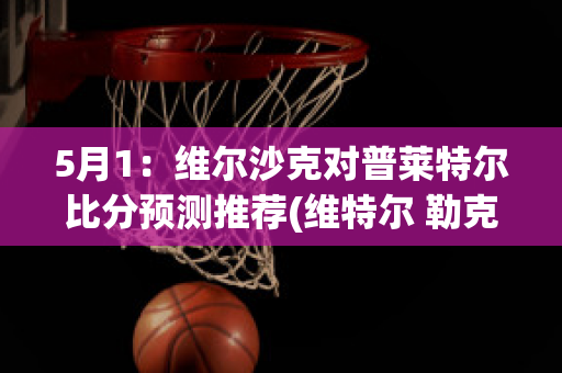 5月1：维尔沙克对普莱特尔比分预测推荐(维特尔 勒克莱尔)