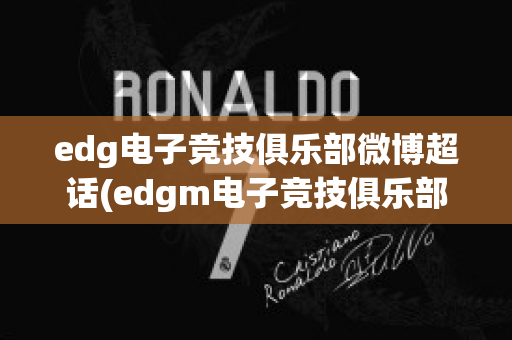 edg电子竞技俱乐部微博超话(edgm电子竞技俱乐部微博)