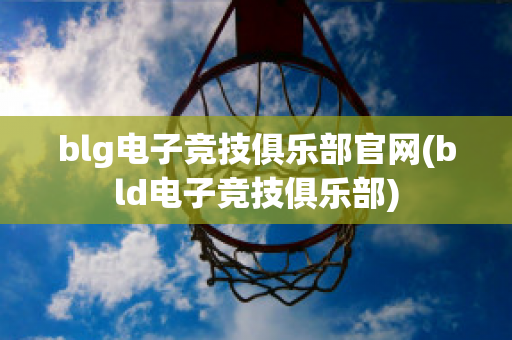 blg电子竞技俱乐部官网(bld电子竞技俱乐部)