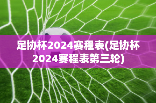 足协杯2024赛程表(足协杯2024赛程表第三轮)