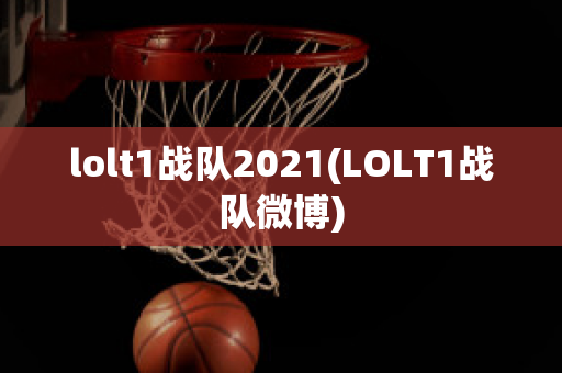 lolt1战队2021(LOLT1战队微博)