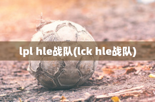 lpl hle战队(lck hle战队)