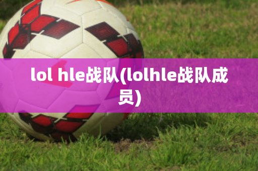 lol hle战队(lolhle战队成员)