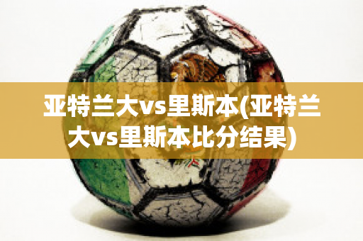 亚特兰大vs里斯本(亚特兰大vs里斯本比分结果)