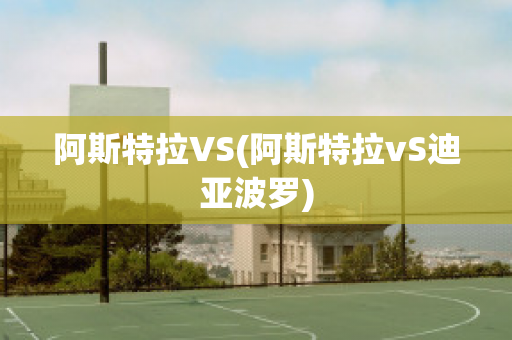 阿斯特拉VS(阿斯特拉vS迪亚波罗)