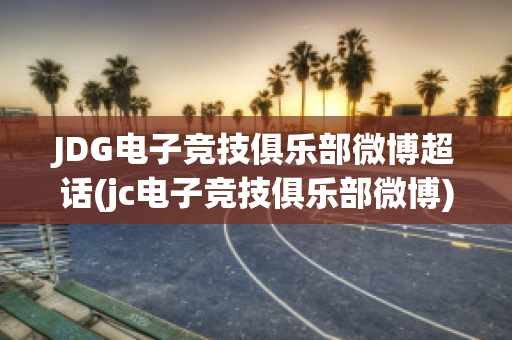 JDG电子竞技俱乐部微博超话(jc电子竞技俱乐部微博)