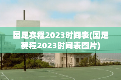 国足赛程2023时间表(国足赛程2023时间表图片)