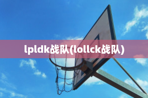 lpldk战队(lollck战队)