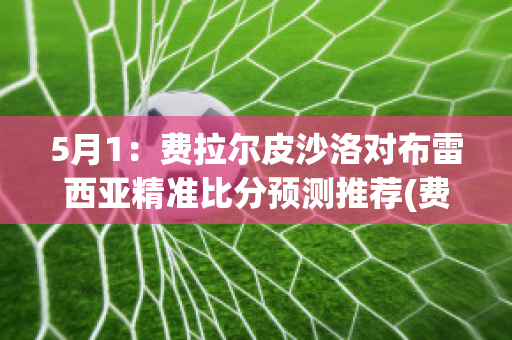 5月1：费拉尔皮沙洛对布雷西亚精准比分预测推荐(费雷拉对布拉加比分)