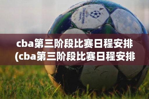 cba第三阶段比赛日程安排(cba第三阶段比赛日程安排最新)