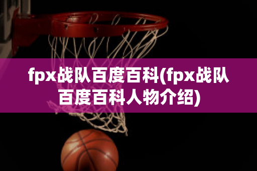 fpx战队百度百科(fpx战队百度百科人物介绍)