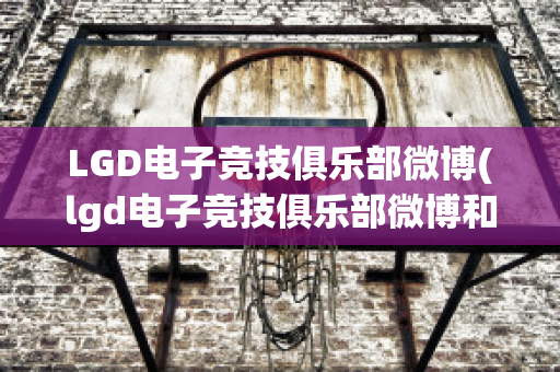 LGD电子竞技俱乐部微博(lgd电子竞技俱乐部微博和平精英)